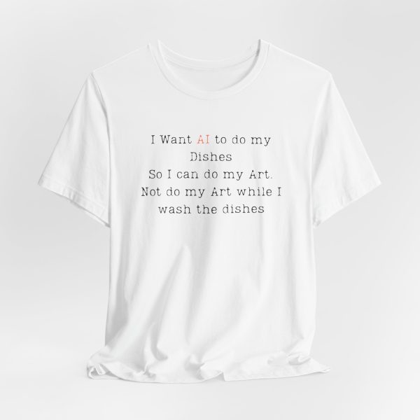I Want AI to do my Dishes So I can do my Art. Not do my Art while I wash the dishes T-Shirt